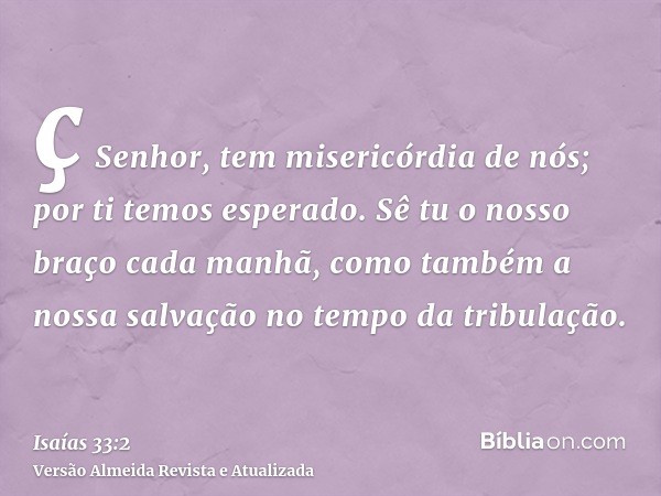 ç Senhor, tem misericórdia de nós; por ti temos esperado. Sê tu o nosso braço cada manhã, como também a nossa salvação no tempo da tribulação.