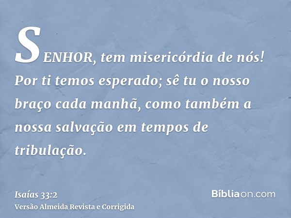 SENHOR, tem misericórdia de nós! Por ti temos esperado; sê tu o nosso braço cada manhã, como também a nossa salvação em tempos de tribulação.