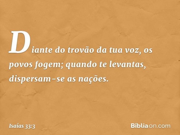 Diante do trovão da tua voz,
os povos fogem;
quando te levantas,
dispersam-se as nações. -- Isaías 33:3