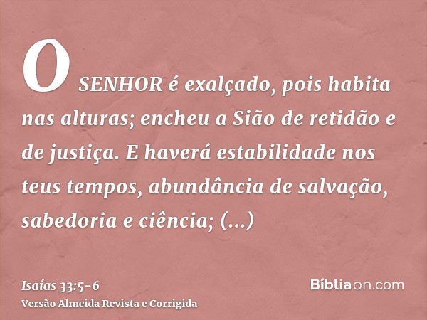 O SENHOR é exalçado, pois habita nas alturas; encheu a Sião de retidão e de justiça.E haverá estabilidade nos teus tempos, abundância de salvação, sabedoria e c