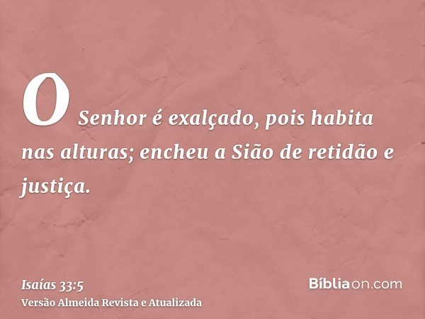 O Senhor é exalçado, pois habita nas alturas; encheu a Sião de retidão e justiça.