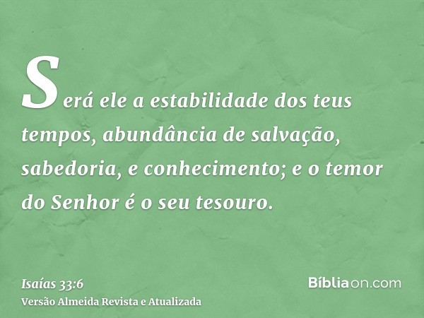 Será ele a estabilidade dos teus tempos, abundância de salvação, sabedoria, e conhecimento; e o temor do Senhor é o seu tesouro.