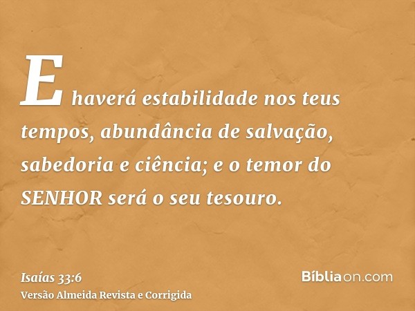 E haverá estabilidade nos teus tempos, abundância de salvação, sabedoria e ciência; e o temor do SENHOR será o seu tesouro.