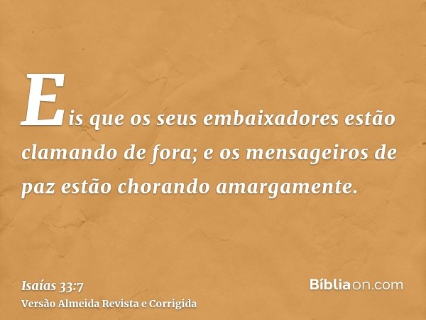 Eis que os seus embaixadores estão clamando de fora; e os mensageiros de paz estão chorando amargamente.