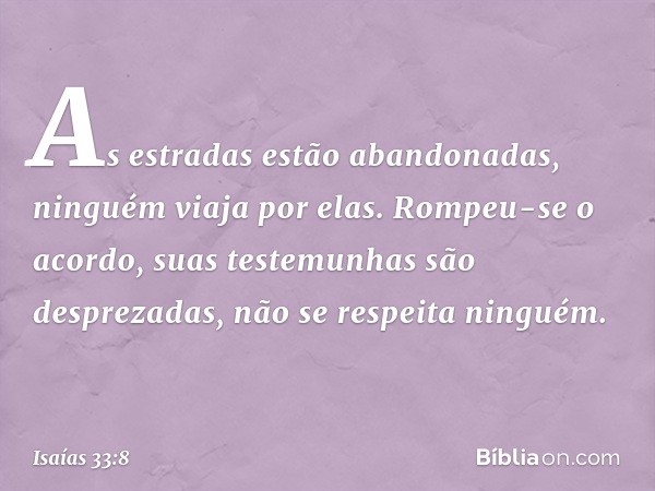 As estradas estão abandonadas,
ninguém viaja por elas.
Rompeu-se o acordo,
suas testemunhas são desprezadas,
não se respeita ninguém. -- Isaías 33:8