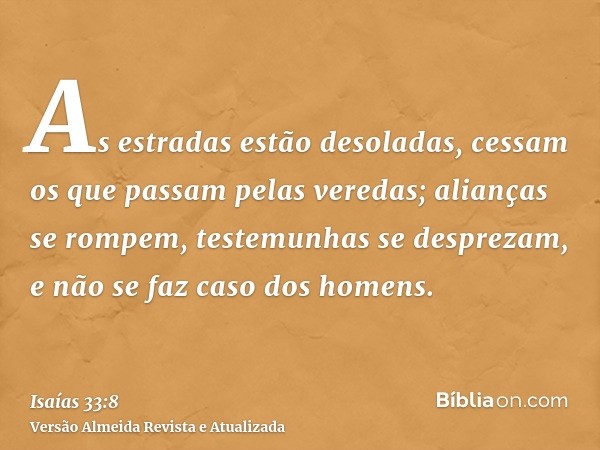 As estradas estão desoladas, cessam os que passam pelas veredas; alianças se rompem, testemunhas se desprezam, e não se faz caso dos homens.