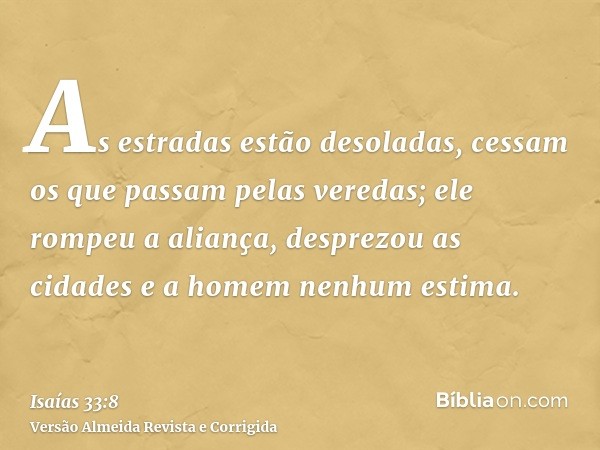 As estradas estão desoladas, cessam os que passam pelas veredas; ele rompeu a aliança, desprezou as cidades e a homem nenhum estima.