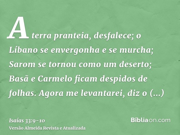 A terra pranteia, desfalece; o Líbano se envergonha e se murcha; Sarom se tornou como um deserto; Basã e Carmelo ficam despidos de folhas.Agora me levantarei, d