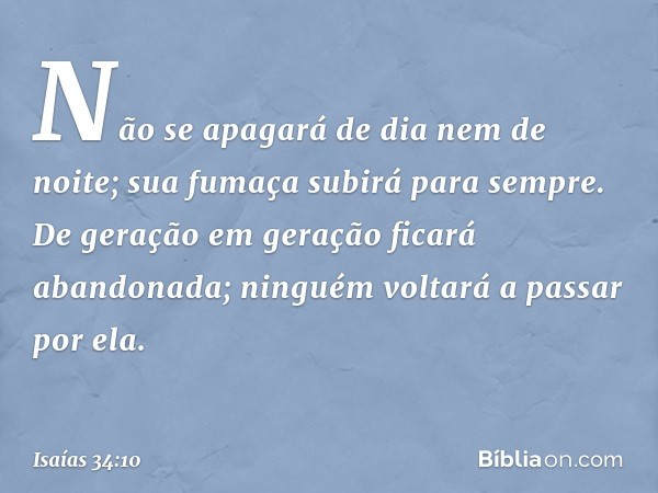 Não se apagará de dia nem de noite;
sua fumaça subirá para sempre.
De geração em geração
ficará abandonada;
ninguém voltará a passar por ela. -- Isaías 34:10