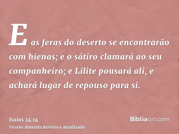 E as feras do deserto se encontrarão com hienas; e o sátiro clamará ao seu companheiro; e Lilite pousará ali, e achará lugar de repouso para si.