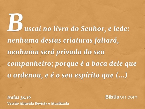 Buscai no livro do Senhor, e lede: nenhuma destas criaturas faltará, nenhuma será privada do seu companheiro; porque é a boca dele que o ordenou, e é o seu espí