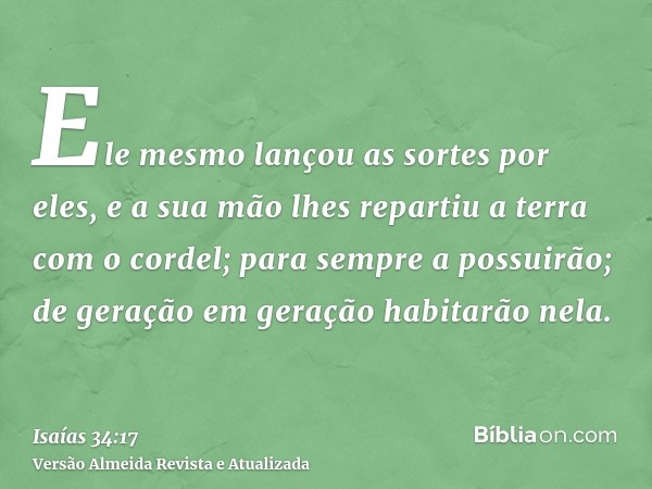 Ele mesmo lançou as sortes por eles, e a sua mão lhes repartiu a terra com o cordel; para sempre a possuirão; de geração em geração habitarão nela.