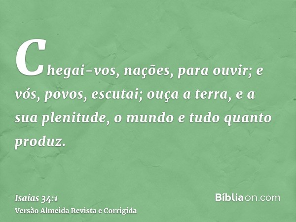 Chegai-vos, nações, para ouvir; e vós, povos, escutai; ouça a terra, e a sua plenitude, o mundo e tudo quanto produz.