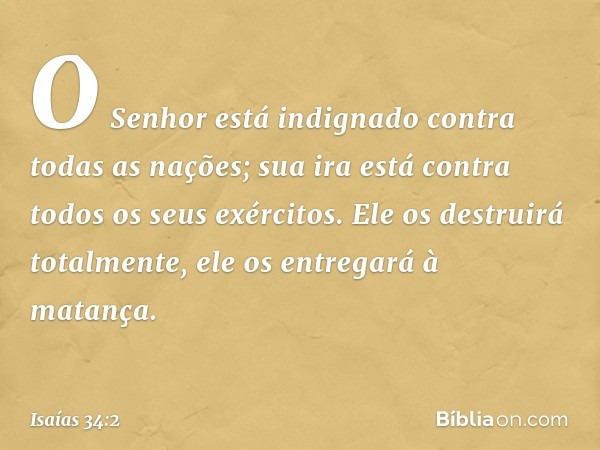 O Senhor está indignado
contra todas as nações;
sua ira está contra
todos os seus exércitos.
Ele os destruirá totalmente,
ele os entregará à matança. -- Isaías 