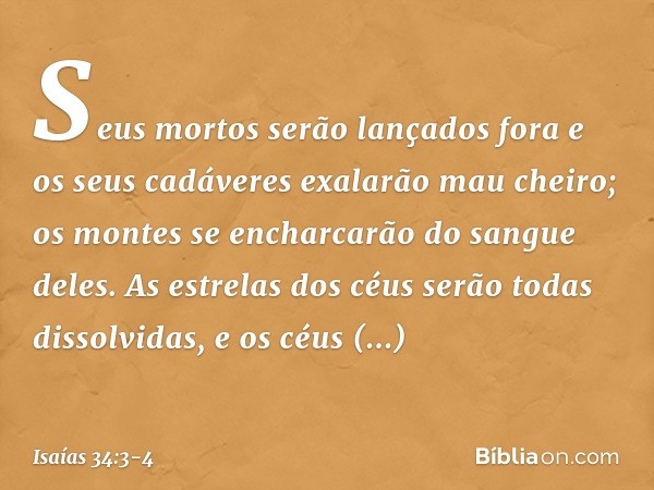 Seus mortos serão lançados fora
e os seus cadáveres exalarão mau cheiro;
os montes se encharcarão
do sangue deles. As estrelas dos céus
serão todas dissolvidas,