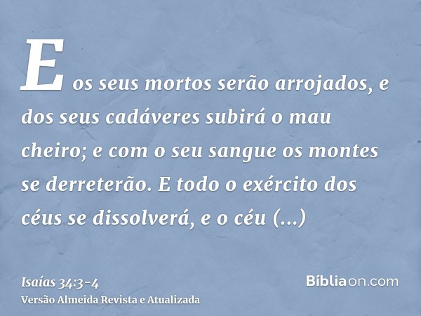 E os seus mortos serão arrojados, e dos seus cadáveres subirá o mau cheiro; e com o seu sangue os montes se derreterão.E todo o exército dos céus se dissolverá,