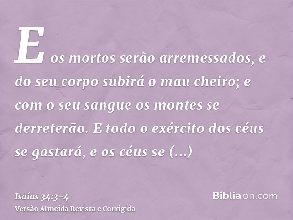 E os mortos serão arremessados, e do seu corpo subirá o mau cheiro; e com o seu sangue os montes se derreterão.E todo o exército dos céus se gastará, e os céus 