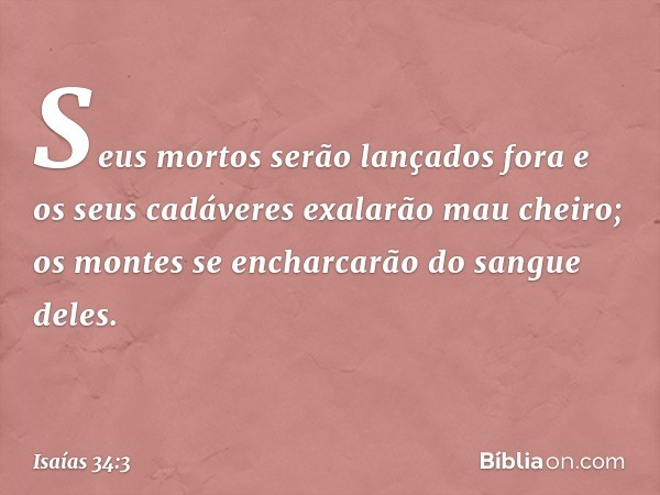 Seus mortos serão lançados fora
e os seus cadáveres exalarão mau cheiro;
os montes se encharcarão
do sangue deles. -- Isaías 34:3