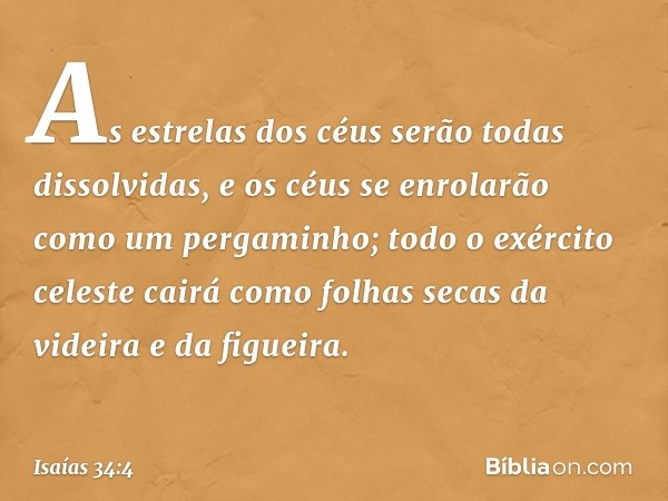 As estrelas dos céus
serão todas dissolvidas,
e os céus se enrolarão
como um pergaminho;
todo o exército celeste cairá
como folhas secas da videira e da figueir