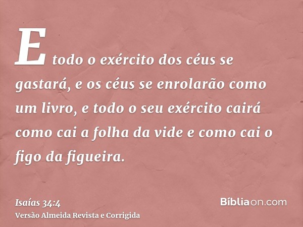 E todo o exército dos céus se gastará, e os céus se enrolarão como um livro, e todo o seu exército cairá como cai a folha da vide e como cai o figo da figueira.