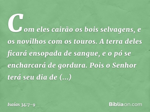 Com eles cairão os bois selvagens,
e os novilhos com os touros.
A terra deles ficará ensopada de sangue,
e o pó se encharcará de gordura. Pois o Senhor terá seu