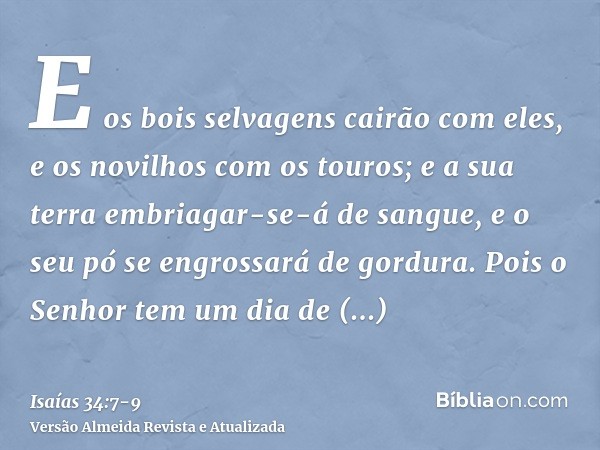 E os bois selvagens cairão com eles, e os novilhos com os touros; e a sua terra embriagar-se-á de sangue, e o seu pó se engrossará de gordura.Pois o Senhor tem 