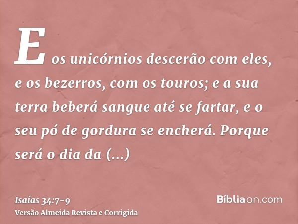 E os unicórnios descerão com eles, e os bezerros, com os touros; e a sua terra beberá sangue até se fartar, e o seu pó de gordura se encherá.Porque será o dia d