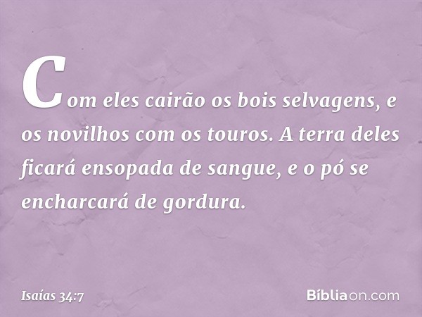 Com eles cairão os bois selvagens,
e os novilhos com os touros.
A terra deles ficará ensopada de sangue,
e o pó se encharcará de gordura. -- Isaías 34:7