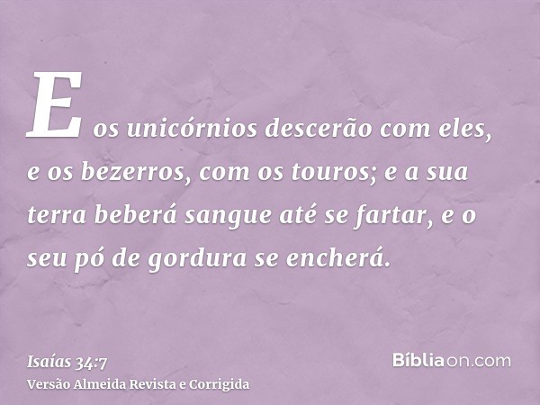 E os unicórnios descerão com eles, e os bezerros, com os touros; e a sua terra beberá sangue até se fartar, e o seu pó de gordura se encherá.