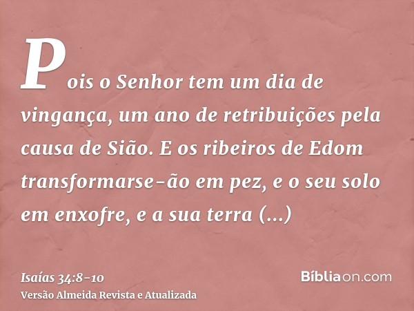 Pois o Senhor tem um dia de vingança, um ano de retribuições pela causa de Sião.E os ribeiros de Edom transformarse-ão em pez, e o seu solo em enxofre, e a sua