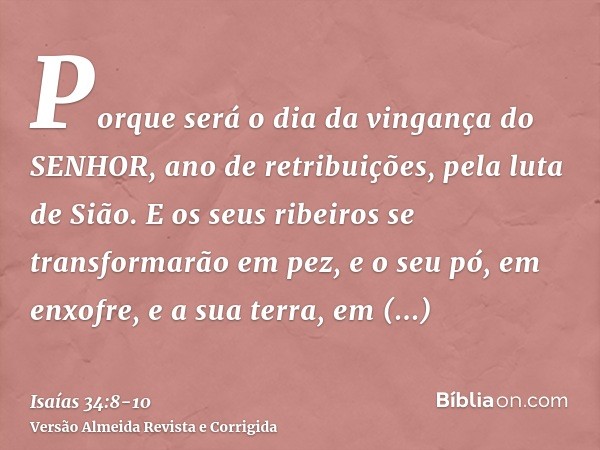 Porque será o dia da vingança do SENHOR, ano de retribuições, pela luta de Sião.E os seus ribeiros se transformarão em pez, e o seu pó, em enxofre, e a sua terr