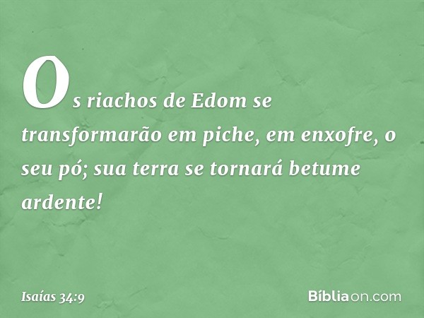 Os riachos de Edom
se transformarão em piche,
em enxofre, o seu pó;
sua terra se tornará betume ardente! -- Isaías 34:9