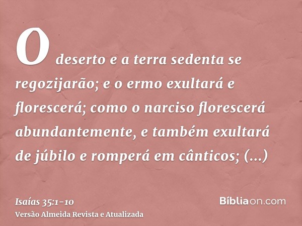 O deserto e a terra sedenta se regozijarão; e o ermo exultará e florescerá;como o narciso florescerá abundantemente, e também exultará de júbilo e romperá em câ