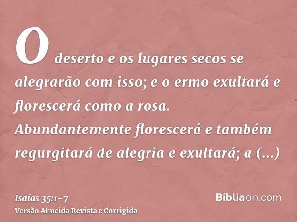 O deserto e os lugares secos se alegrarão com isso; e o ermo exultará e florescerá como a rosa.Abundantemente florescerá e também regurgitará de alegria e exult