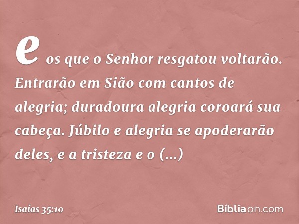 e os que o Senhor resgatou voltarão.
Entrarão em Sião com cantos de alegria;
duradoura alegria coroará sua cabeça.
Júbilo e alegria se apoderarão deles,
e a tri