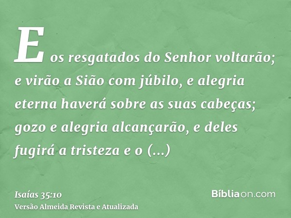 E os resgatados do Senhor voltarão; e virão a Sião com júbilo, e alegria eterna haverá sobre as suas cabeças; gozo e alegria alcançarão, e deles fugirá a triste