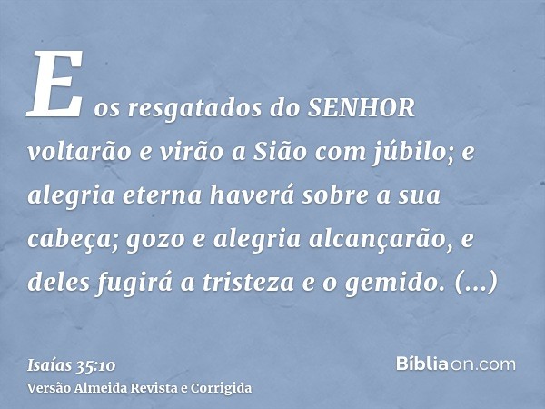 E os resgatados do SENHOR voltarão e virão a Sião com júbilo; e alegria eterna haverá sobre a sua cabeça; gozo e alegria alcançarão, e deles fugirá a tristeza e