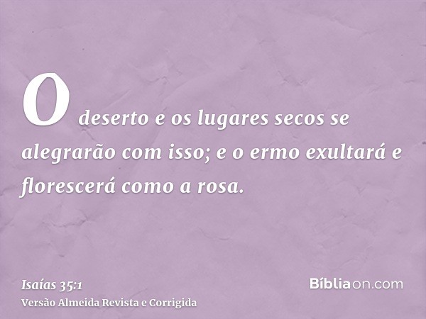 O deserto e os lugares secos se alegrarão com isso; e o ermo exultará e florescerá como a rosa.