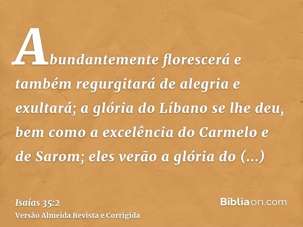 Abundantemente florescerá e também regurgitará de alegria e exultará; a glória do Líbano se lhe deu, bem como a excelência do Carmelo e de Sarom; eles verão a g