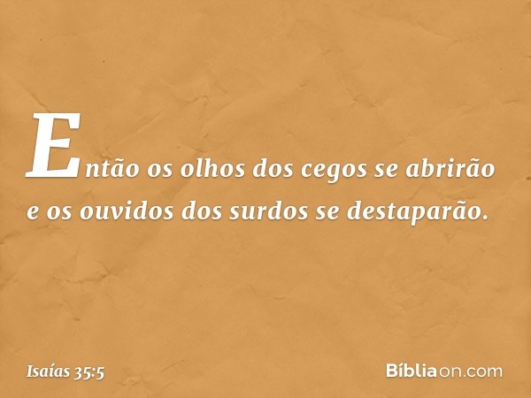 Então os olhos dos cegos se abrirão
e os ouvidos dos surdos se destaparão. -- Isaías 35:5