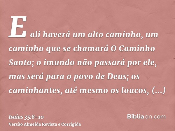 E ali haverá um alto caminho, um caminho que se chamará O Caminho Santo; o imundo não passará por ele, mas será para o povo de Deus; os caminhantes, até mesmo o