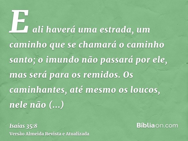 E ali haverá uma estrada, um caminho que se chamará o caminho santo; o imundo não passará por ele, mas será para os remidos. Os caminhantes, até mesmo os loucos