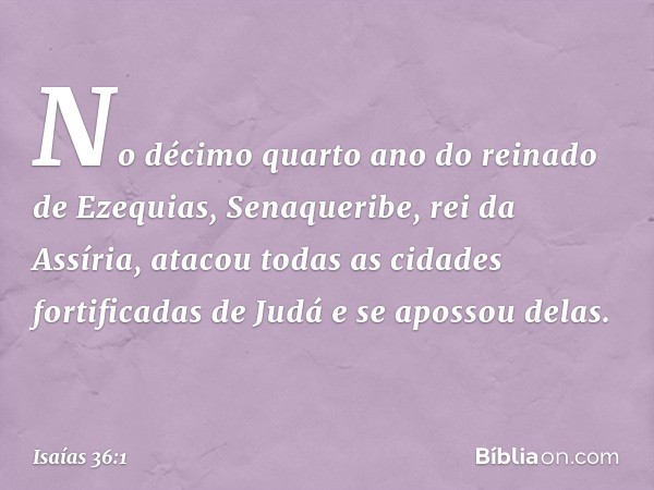 No décimo quarto ano do reinado de Ezequias, Senaqueribe, rei da Assíria, atacou todas as cidades fortificadas de Judá e se apossou delas. -- Isaías 36:1