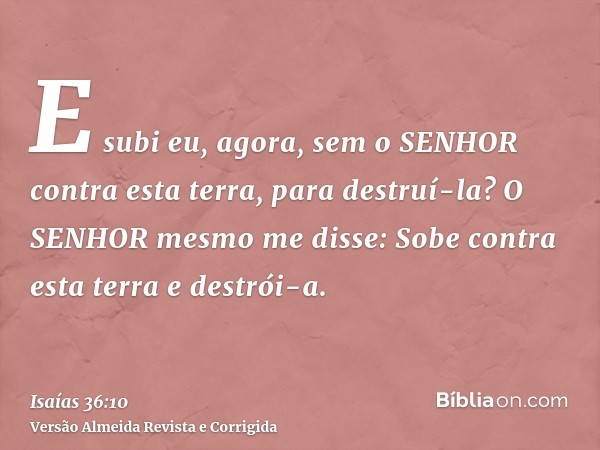 E subi eu, agora, sem o SENHOR contra esta terra, para destruí-la? O SENHOR mesmo me disse: Sobe contra esta terra e destrói-a.