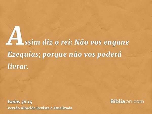 Assim diz o rei: Não vos engane Ezequias; porque não vos poderá livrar.