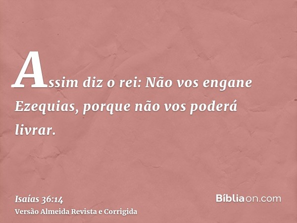 Assim diz o rei: Não vos engane Ezequias, porque não vos poderá livrar.