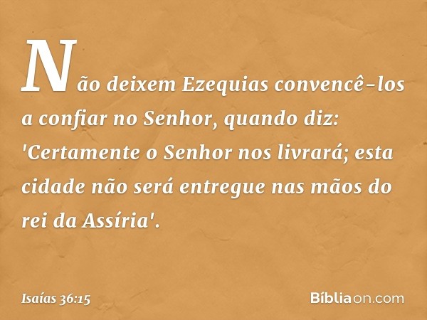 Não deixem Ezequias convencê-los a confiar no Senhor, quando diz: 'Certamente o Senhor nos livrará; esta cidade não será entregue nas mãos do rei da Assíria'. -