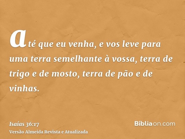 até que eu venha, e vos leve para uma terra semelhante à vossa, terra de trigo e de mosto, terra de pão e de vinhas.