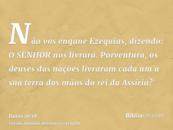 Não vos engane Ezequias, dizendo: O SENHOR nos livrará. Porventura, os deuses das nações livraram cada um a sua terra das mãos do rei da Assíria?