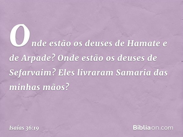 Onde estão os deuses de Hamate e de Arpade? Onde estão os deuses de Sefarvaim? Eles livraram Samaria das minhas mãos? -- Isaías 36:19